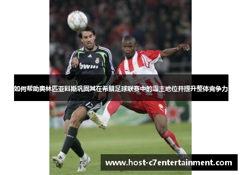如何帮助奥林匹亚科斯巩固其在希腊足球联赛中的霸主地位并提升整体竞争力 如何帮助奥林匹亚科斯巩固其在希腊足球联赛中的霸主地位并提升整体竞争力