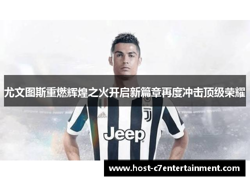 尤文图斯重燃辉煌之火开启新篇章再度冲击顶级荣耀 尤文图斯重燃辉煌之火开启新篇章再度冲击顶级荣耀