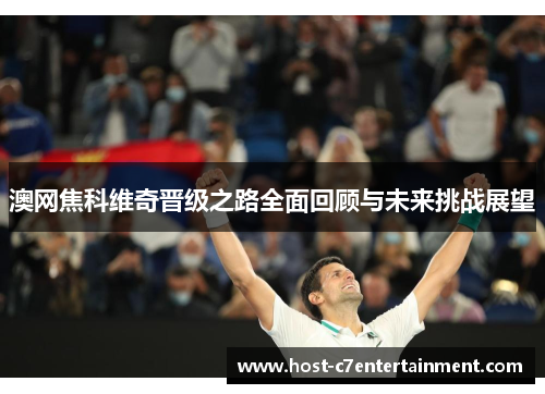 澳网焦科维奇晋级之路全面回顾与未来挑战展望 澳网焦科维奇晋级之路全面回顾与未来挑战展望