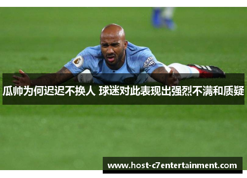 瓜帅为何迟迟不换人 球迷对此表现出强烈不满和质疑 瓜帅为何迟迟不换人 球迷对此表现出强烈不满和质疑