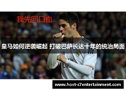 皇马如何逆袭崛起 打破巴萨长达十年的统治局面 皇马如何逆袭崛起 打破巴萨长达十年的统治局面