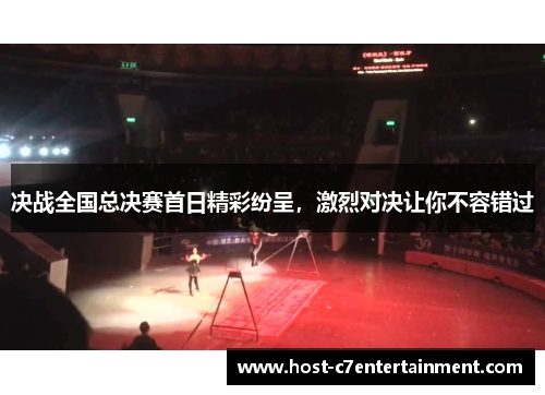 决战全国总决赛首日精彩纷呈,激烈对决让你不容错过 决战全国总决赛首日精彩纷呈,激烈对决让你不容错过