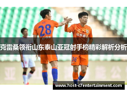 克雷桑领衔山东泰山亚冠射手榜精彩解析分析 克雷桑领衔山东泰山亚冠射手榜精彩解析分析