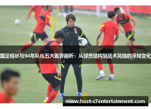 国足现状与94年队伍五大差异剖析:从球员结构到战术风格的深刻变化 国足现状与94年队伍五大差异剖析:从球员结构到战术风格的深刻变化