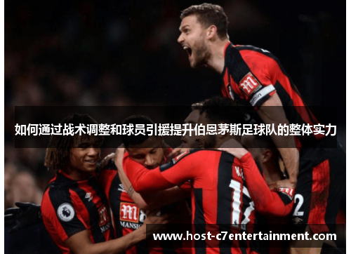 如何通过战术调整和球员引援提升伯恩茅斯足球队的整体实力 如何通过战术调整和球员引援提升伯恩茅斯足球队的整体实力