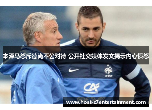 本泽马怒斥德尚不公对待 公开社交媒体发文揭示内心愤怒 本泽马怒斥德尚不公对待 公开社交媒体发文揭示内心愤怒