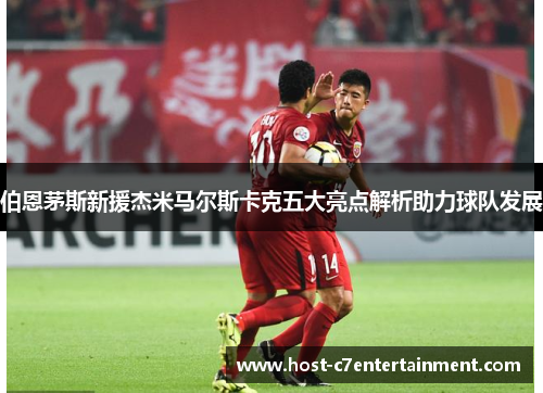 伯恩茅斯新援杰米马尔斯卡克五大亮点解析助力球队发展 伯恩茅斯新援杰米马尔斯卡克五大亮点解析助力球队发展