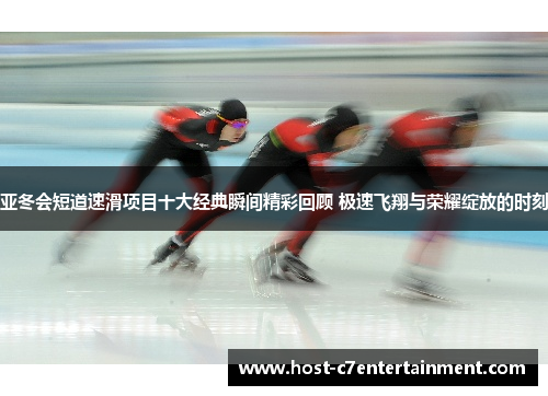 亚冬会短道速滑项目十大经典瞬间精彩回顾 极速飞翔与荣耀绽放的时刻 亚冬会短道速滑项目十大经典瞬间精彩回顾 极速飞翔与荣耀绽放的时刻