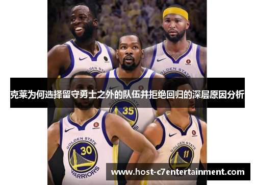 克莱为何选择留守勇士之外的队伍并拒绝回归的深层原因分析 克莱为何选择留守勇士之外的队伍并拒绝回归的深层原因分析
