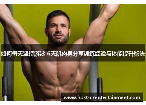 如何每天坚持游泳 6天肌肉男分享训练经验与体能提升秘诀 如何每天坚持游泳 6天肌肉男分享训练经验与体能提升秘诀