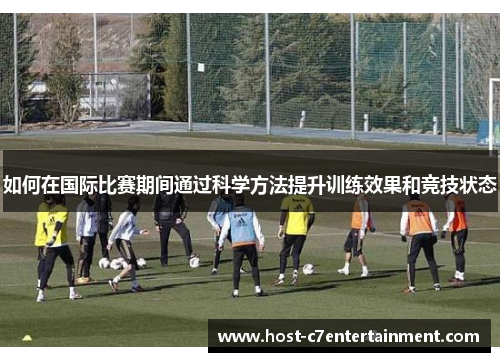 如何在国际比赛期间通过科学方法提升训练效果和竞技状态 如何在国际比赛期间通过科学方法提升训练效果和竞技状态