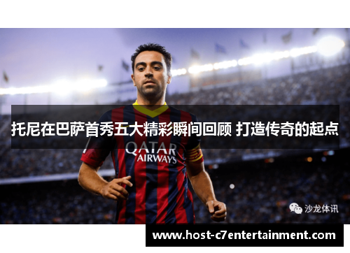 托尼在巴萨首秀五大精彩瞬间回顾 打造传奇的起点 托尼在巴萨首秀五大精彩瞬间回顾 打造传奇的起点
