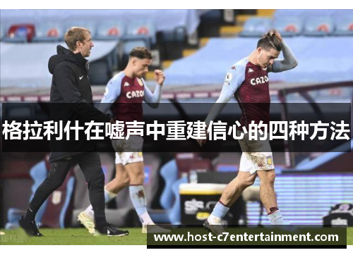 格拉利什在嘘声中重建信心的四种方法 格拉利什在嘘声中重建信心的四种方法