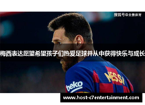 梅西表达愿望希望孩子们热爱足球并从中获得快乐与成长 梅西表达愿望希望孩子们热爱足球并从中获得快乐与成长