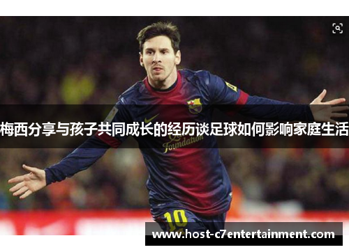 梅西分享与孩子共同成长的经历谈足球如何影响家庭生活 梅西分享与孩子共同成长的经历谈足球如何影响家庭生活