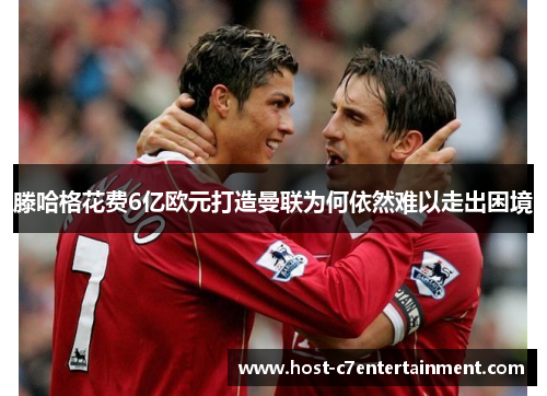 滕哈格花费6亿欧元打造曼联为何依然难以走出困境 滕哈格花费6亿欧元打造曼联为何依然难以走出困境