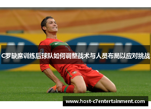 C罗缺席训练后球队如何调整战术与人员布局以应对挑战 C罗缺席训练后球队如何调整战术与人员布局以应对挑战