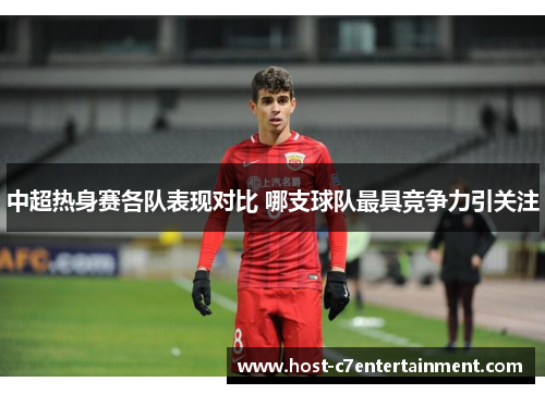 中超热身赛各队表现对比 哪支球队最具竞争力引关注 中超热身赛各队表现对比 哪支球队最具竞争力引关注
