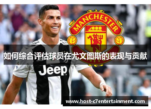 如何综合评估球员在尤文图斯的表现与贡献 如何综合评估球员在尤文图斯的表现与贡献