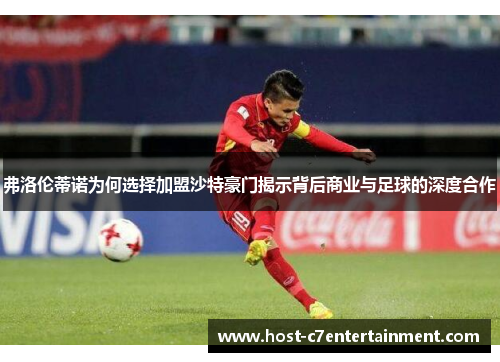弗洛伦蒂诺为何选择加盟沙特豪门揭示背后商业与足球的深度合作 弗洛伦蒂诺为何选择加盟沙特豪门揭示背后商业与足球的深度合作
