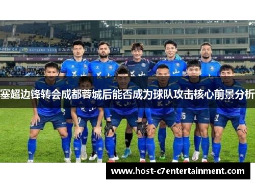 塞超边锋转会成都蓉城后能否成为球队攻击核心前景分析 塞超边锋转会成都蓉城后能否成为球队攻击核心前景分析