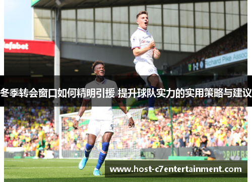 冬季转会窗口如何精明引援 提升球队实力的实用策略与建议 冬季转会窗口如何精明引援 提升球队实力的实用策略与建议