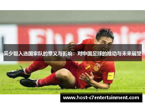 吴少聪入选国家队的意义与影响：对中国足球的推动与未来展望