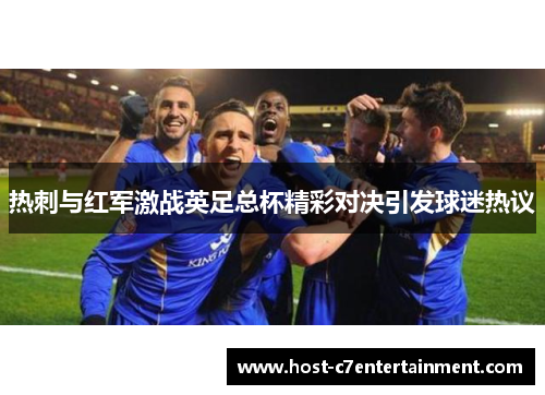 热刺与红军激战英足总杯精彩对决引发球迷热议