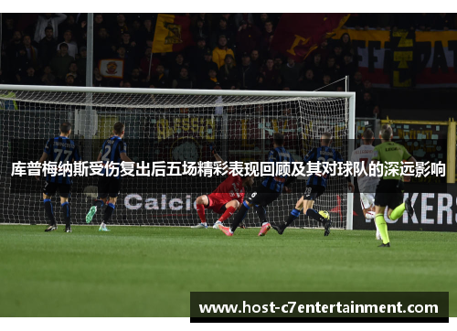 库普梅纳斯受伤复出后五场精彩表现回顾及其对球队的深远影响 库普梅纳斯受伤复出后五场精彩表现回顾及其对球队的深远影响