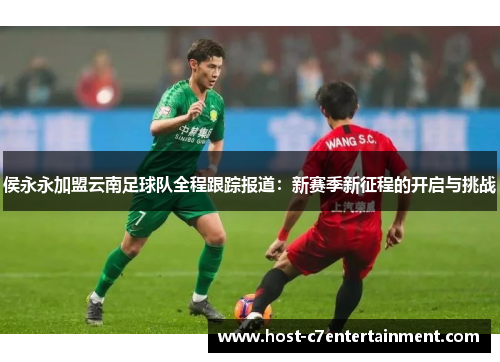 侯永永加盟云南足球队全程跟踪报道:新赛季新征程的开启与挑战 侯永永加盟云南足球队全程跟踪报道:新赛季新征程的开启与挑战