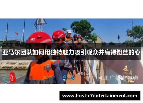 亚马尔团队如何用独特魅力吸引观众并赢得粉丝的心 亚马尔团队如何用独特魅力吸引观众并赢得粉丝的心