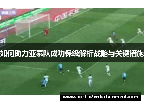 如何助力亚泰队成功保级解析战略与关键措施 如何助力亚泰队成功保级解析战略与关键措施