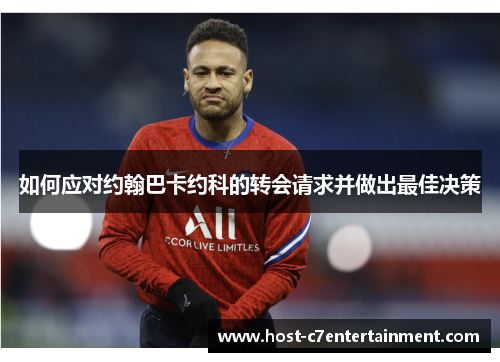 如何应对约翰巴卡约科的转会请求并做出最佳决策 如何应对约翰巴卡约科的转会请求并做出最佳决策