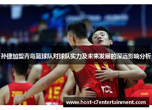 孙捷加盟青岛篮球队对球队实力及未来发展的深远影响分析 孙捷加盟青岛篮球队对球队实力及未来发展的深远影响分析