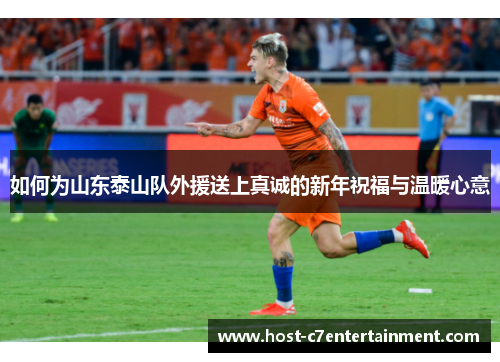 如何为山东泰山队外援送上真诚的新年祝福与温暖心意 如何为山东泰山队外援送上真诚的新年祝福与温暖心意