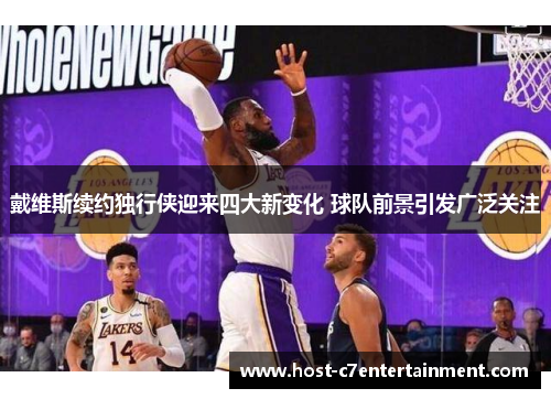 戴维斯续约独行侠迎来四大新变化 球队前景引发广泛关注 戴维斯续约独行侠迎来四大新变化 球队前景引发广泛关注