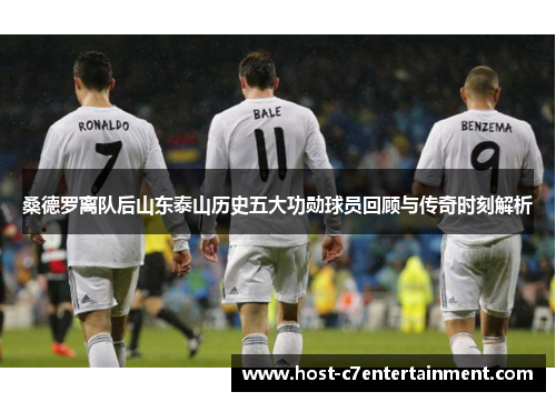 桑德罗离队后山东泰山历史五大功勋球员回顾与传奇时刻解析 桑德罗离队后山东泰山历史五大功勋球员回顾与传奇时刻解析
