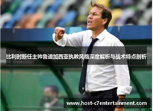 比利时新任主帅鲁迪加西亚执教风格深度解析与战术特点剖析 比利时新任主帅鲁迪加西亚执教风格深度解析与战术特点剖析