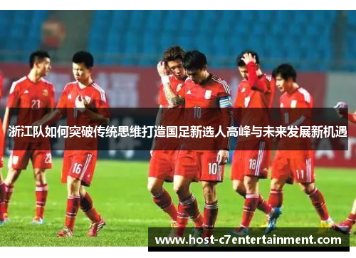 浙江队如何突破传统思维打造国足新选人高峰与未来发展新机遇 浙江队如何突破传统思维打造国足新选人高峰与未来发展新机遇