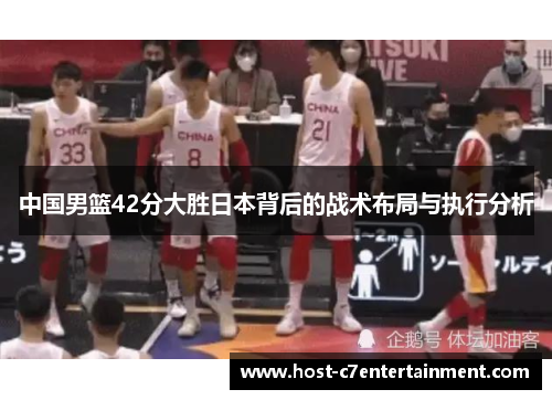 中国男篮42分大胜日本背后的战术布局与执行分析 中国男篮42分大胜日本背后的战术布局与执行分析