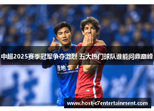 中超2025赛季冠军争夺激烈 五大热门球队谁能问鼎巅峰 中超2025赛季冠军争夺激烈 五大热门球队谁能问鼎巅峰