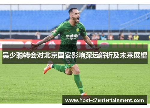 吴少聪转会对北京国安影响深远解析及未来展望 吴少聪转会对北京国安影响深远解析及未来展望