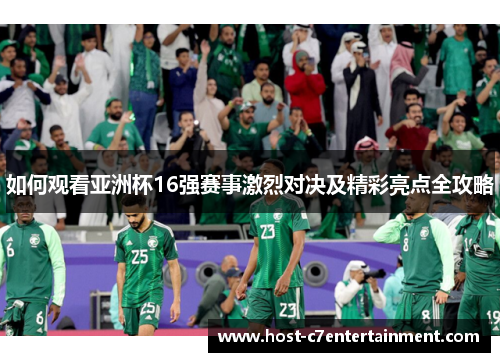 如何观看亚洲杯16强赛事激烈对决及精彩亮点全攻略
