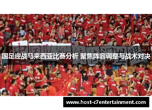国足迎战马来西亚比赛分析 聚焦阵容调整与战术对决 国足迎战马来西亚比赛分析 聚焦阵容调整与战术对决