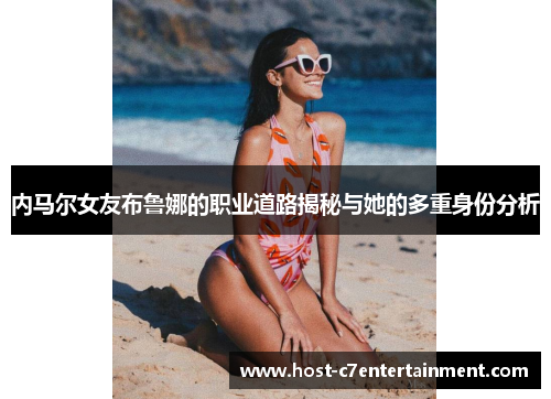 内马尔女友布鲁娜的职业道路揭秘与她的多重身份分析 内马尔女友布鲁娜的职业道路揭秘与她的多重身份分析