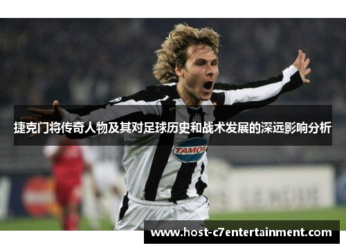 捷克门将传奇人物及其对足球历史和战术发展的深远影响分析 捷克门将传奇人物及其对足球历史和战术发展的深远影响分析