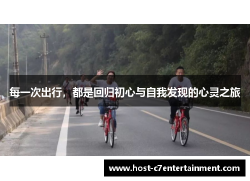 每一次出行,都是回归初心与自我发现的心灵之旅 每一次出行,都是回归初心与自我发现的心灵之旅
