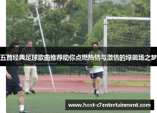 五首经典足球歌曲推荐助你点燃热情与激情的绿茵场之梦 五首经典足球歌曲推荐助你点燃热情与激情的绿茵场之梦