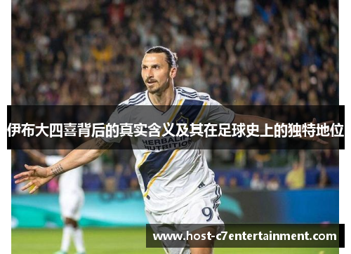 伊布大四喜背后的真实含义及其在足球史上的独特地位 伊布大四喜背后的真实含义及其在足球史上的独特地位