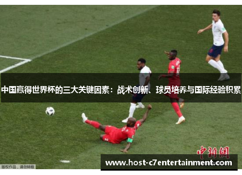 中国赢得世界杯的三大关键因素:战术创新、球员培养与国际经验积累 中国赢得世界杯的三大关键因素:战术创新、球员培养与国际经验积累